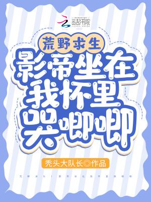 荒野求生影帝坐在我怀里哭唧唧笔趣阁